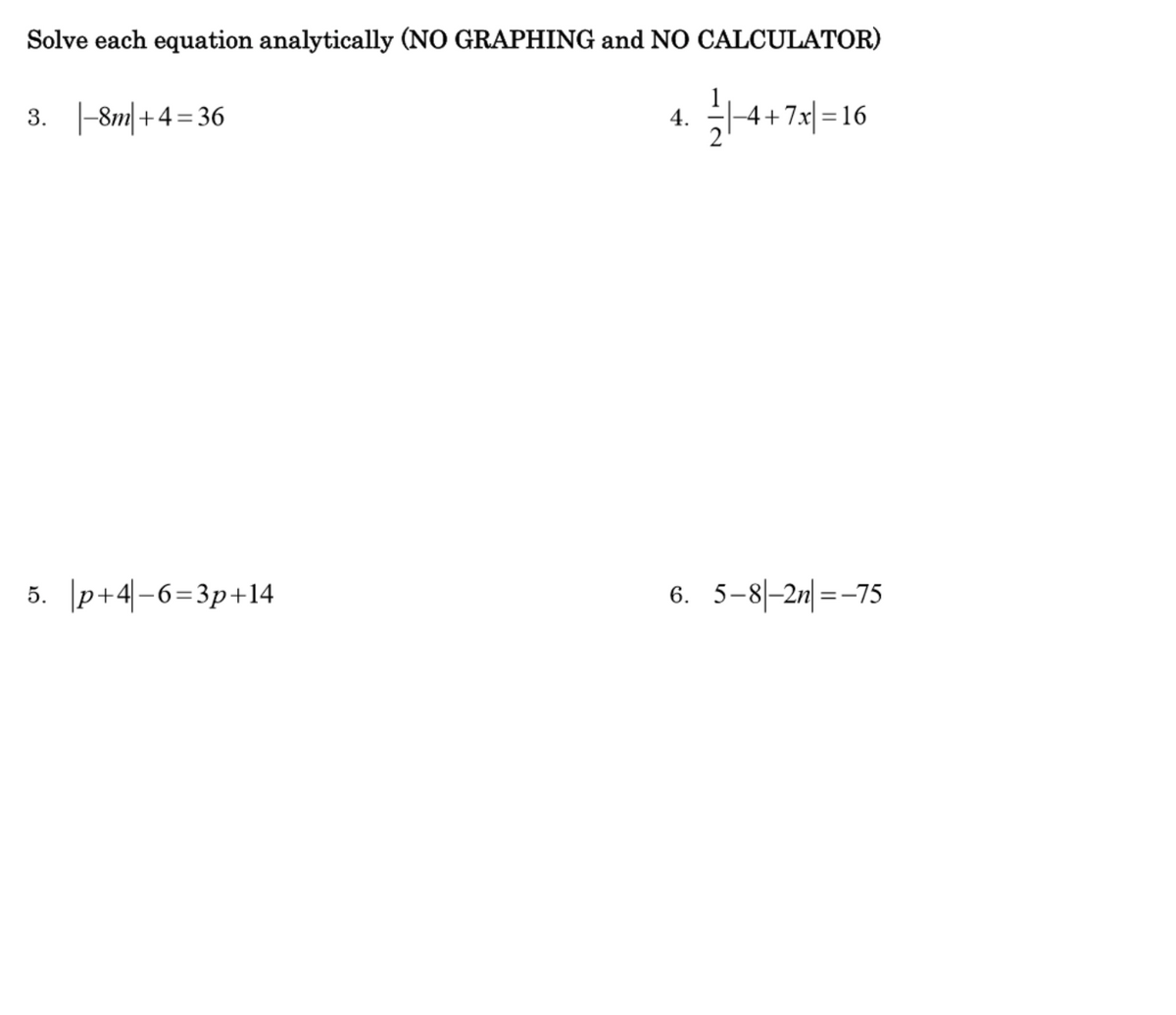 Solve each equation analytically (NO GRAPHING and NO CALCULATOR)
3. -8m| +4=36
14+ 7s|
|-4+7x|=16
4.
5. p+4|-6=3p+14
6. 5-8|-2n| =-75
