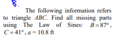 8.
The following information refers
to triangle ABC. Find all missing parts
using The Law of Sines: B=87°,
C =41°, a = 10.8 ft
