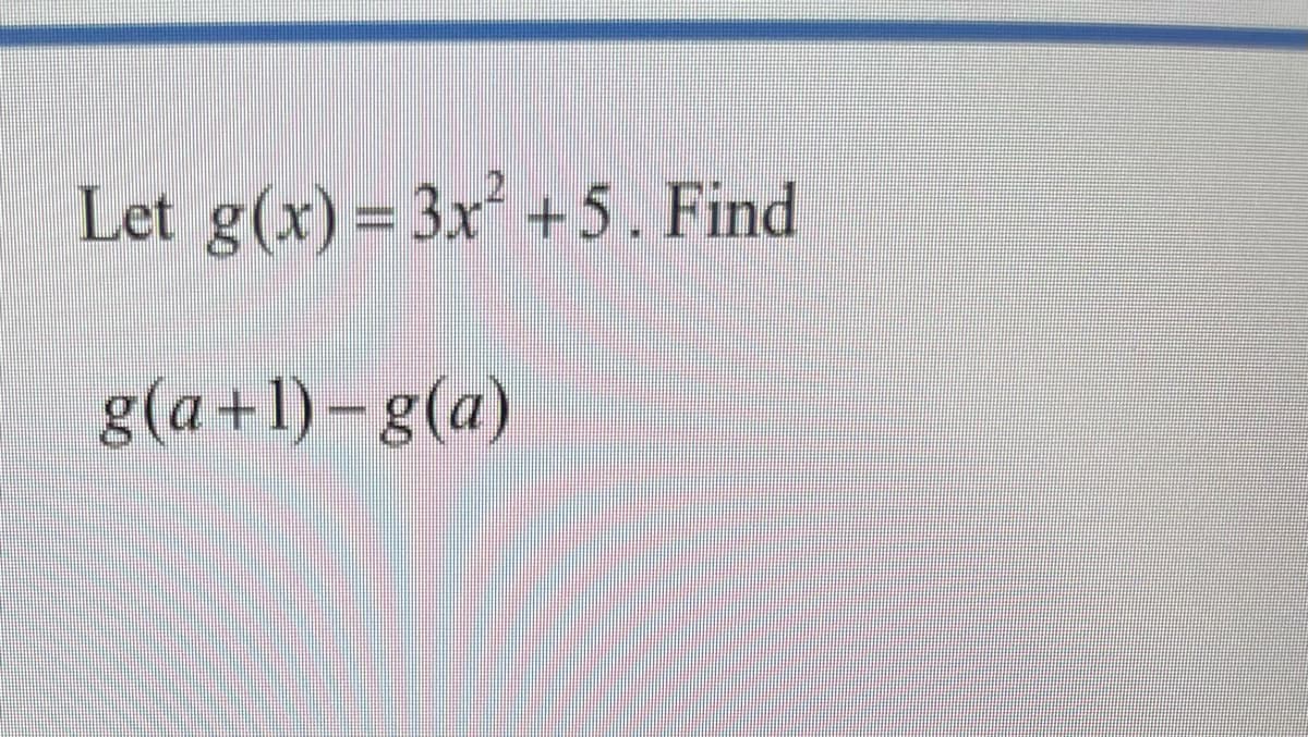 Let g(x) = 3x +5. Find
%3D
g(a+1) – g(a)
