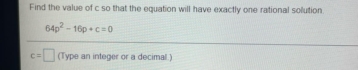 Find the value of c so that the equation will have exactly one rational solution.
64p2 - 16p + c= 0
(Type an integer or a decimal.)
