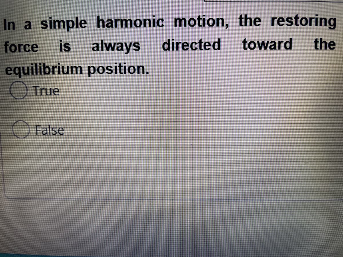 In a simple harmonic motion, the restoring
the
force
is
always directed
toward
equilibrium position.
True
False
