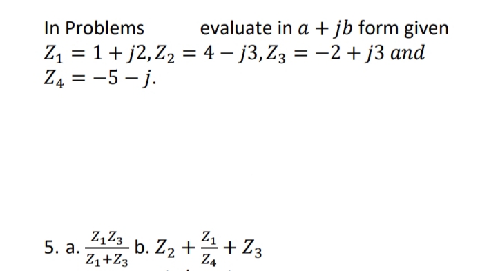 evaluate in a +jb form given
In Problems
Z1 = 1 + j2,Z2 = 4 – j3, Z3 = –2 + j3 and
Z4 = -5 - j.
%3D
|
b. Z2 +
Z1+Z3
Z,Z3
Z1 + Z3
5. а.
Z4
