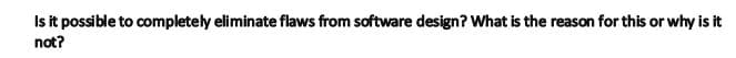 Isit possible to completely eliminate flaws from software design? What is the reason for this or why is it
not?
