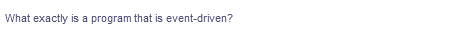 What exactly is a program that is event-driven?
