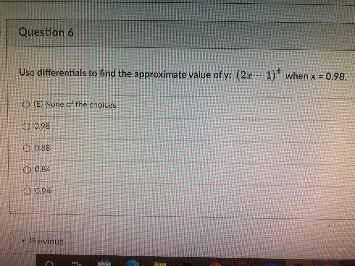 Question 6
Use differentials to find the approximate value of y: (2x 1) when x =
0.98.
(E) None of the choices
O 0.98
O 0.88
O 0.84
O 0.94
• Previous
