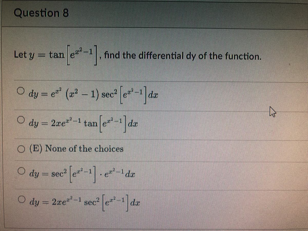 Question 8
Let y = tan
find the differential dy of the function.
dy = e* (2² – 1) sec² e-1 da
dy = 2xe-1
tan
da
O (E) None of the choices
dy = sec?
O dy = 2re-1 sec? e-1
%3D
