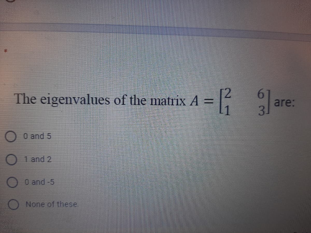 The eigenvalues of the matrix A =
are:
3.
0 and 5
O 1 and 2
0 and -5
None of these.
