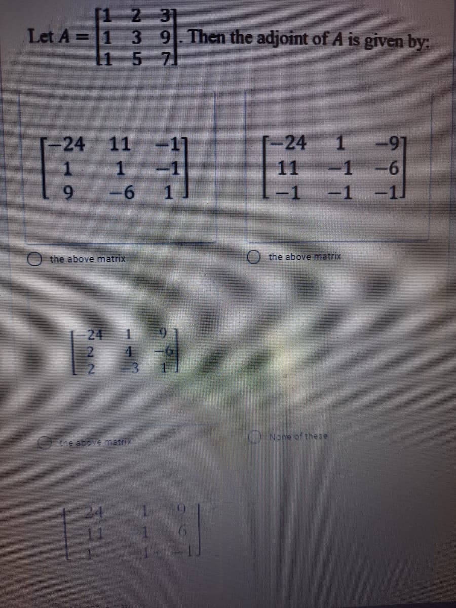 [1 2 3]
Let A = 1 3 9. Then the adjoint of A is given by:
1 5 7
-91
-1 -6
11
-24
11
-24
1
11
9.
-6
1.
-D1
-1
O the above matrix
the above matrix
24
2.
2.
O None of these
ne above matriz
24
11
