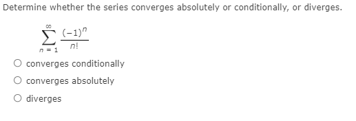 Determine whether the series converges absolutely or conditionally, or diverges.
(-1)"
n!
n = 1
O converges conditionally
O converges absolutely
O diverges
