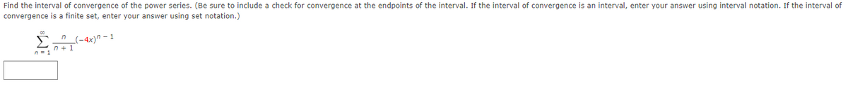 Find the interval of convergence of the power series. (Be sure to include a check for convergence at the endpoints of the interval. If the interval of convergence is an interval, enter your answer using interval notation. If the interval of
convergence is a finite set, enter your answer using set notation.)
n (-4x)" - 1
n + 1
n = 1
