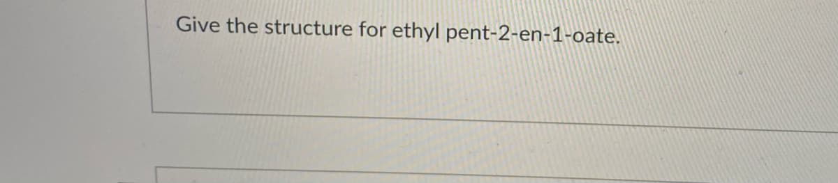 Give the structure for ethyl pent-2-en-1-oate.
