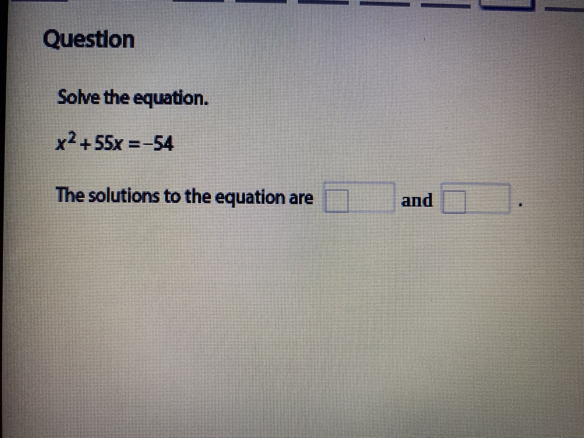 Questlon
Solve the equation.
x2+55x =-54
The solutions to the equation are
and
