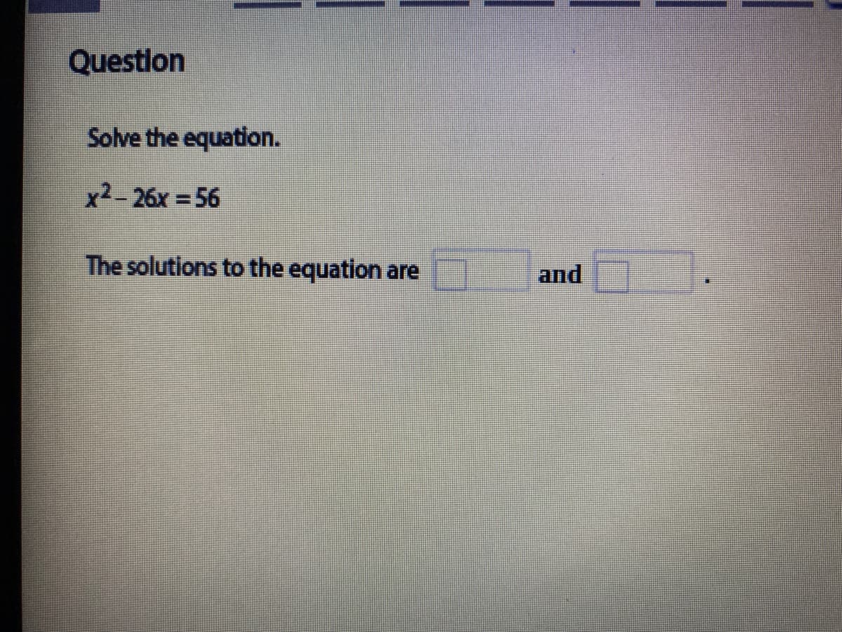Questlon
Solve the equation.
x² - 26x = 56
The solutions to the equation are
and
