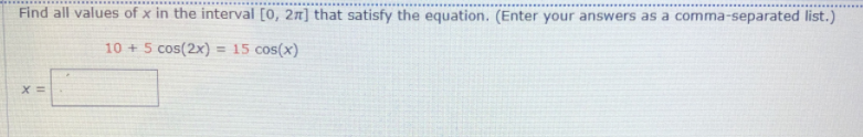 Find all values of x in the interval [0, 2r] that satisfy the equation. (Enter your answers as a comma-separated list.)
10 + 5 cos(2x) = 15 cos(x)
X =
