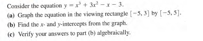 Consider the equation y = x3 + 3x?
– x - 3.
(a) Graph the equation in the viewing rectangle [-5, 3] by [-5, 5].
(b) Find the x- and y-intercepts from the graph.
(c) Verify your answers to part (b) algebraically.
