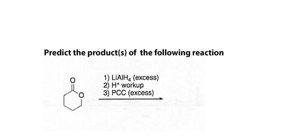 Predict the product(s) of the following reaction
1) LIAIH4 (excess)
2) H* workup
3) PCC (excess)
