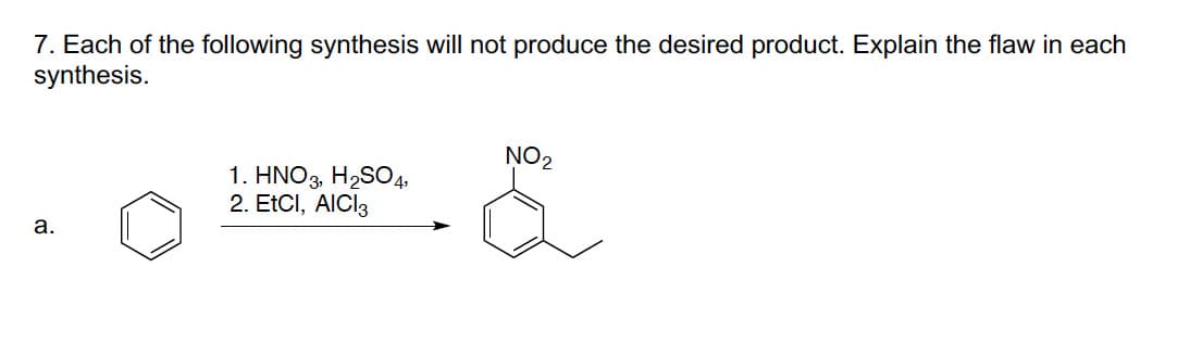 7. Each of the following synthesis will not produce the desired product. Explain the flaw in each
synthesis.
NO2
1. HNO3, H2SO4,
2. EtCI, AICI3
а.
