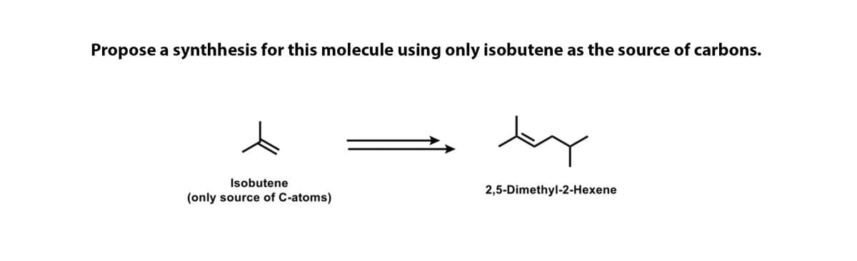 Propose a synthhesis for this molecule using only isobutene as the source of carbons.
Isobutene
2,5-Dimethyl-2-Hexene
(only source of C-atoms)
