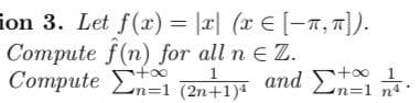 ≡on 3. Let f(x) = |z| (x € [=π,π]).
Compute f(n) for all n € Z.
Compute
Σπ=1
1
Σ+in
ΣήΞι (2n71) and Σπη.
+∞