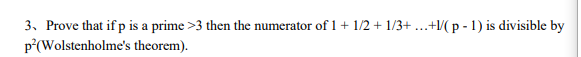 3. Prove that if p is a prime >3 then the numerator of 1 + 1/2 + 1/3+...+l/( p - 1) is divisible by
p²(Wolstenholme's
theorem).