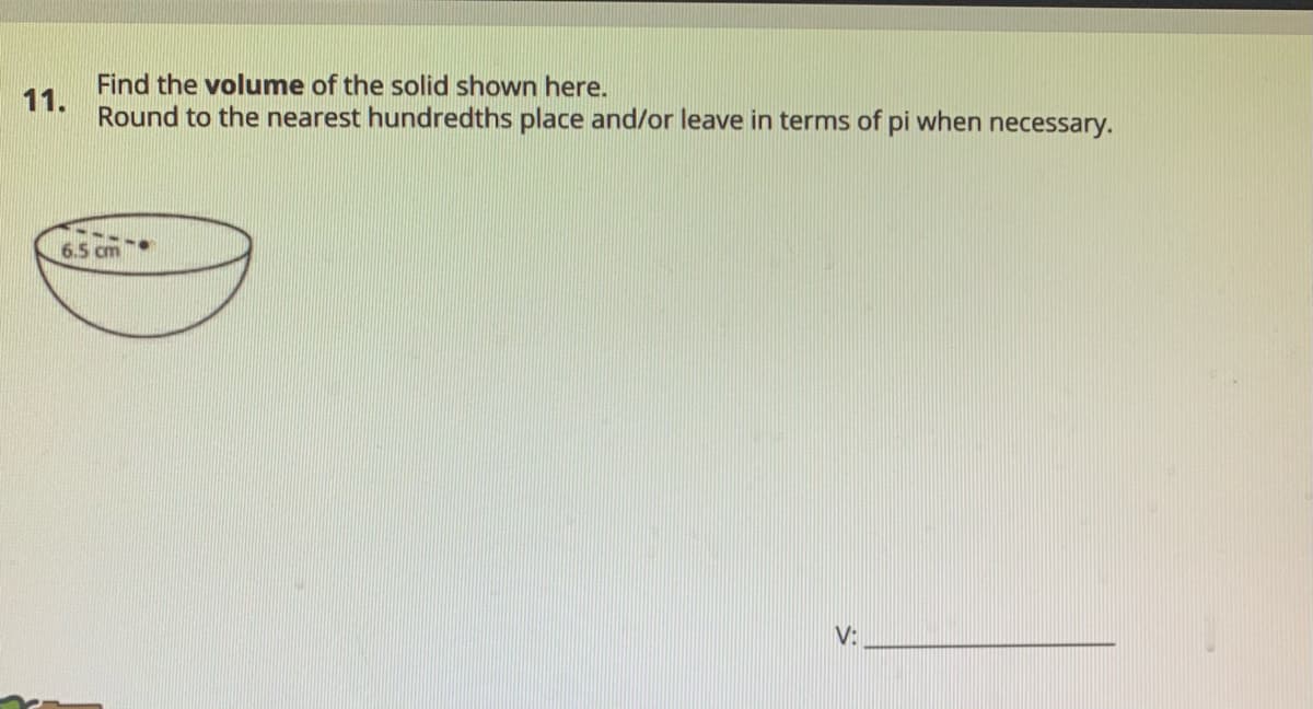 Find the volume of the solid shown here.
11.
Round to the nearest hundredths place and/or leave in terms of pi when necessary.
6.5 cm
V:
