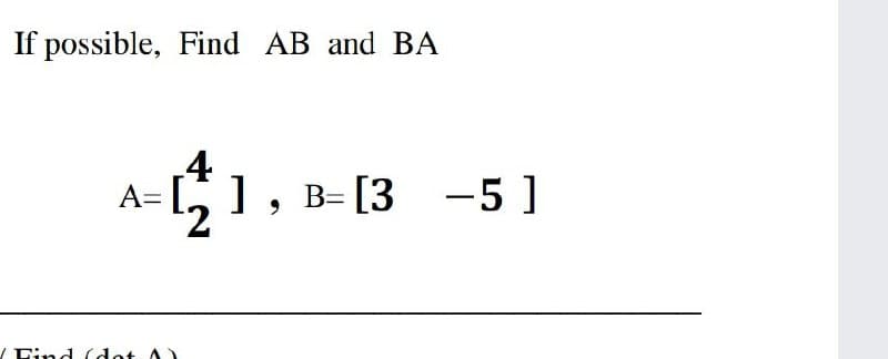 If possible, Find AB and BA
4
A= [, ]
1, в-[3 —5 ]
-5]
/Eind (dot A)
