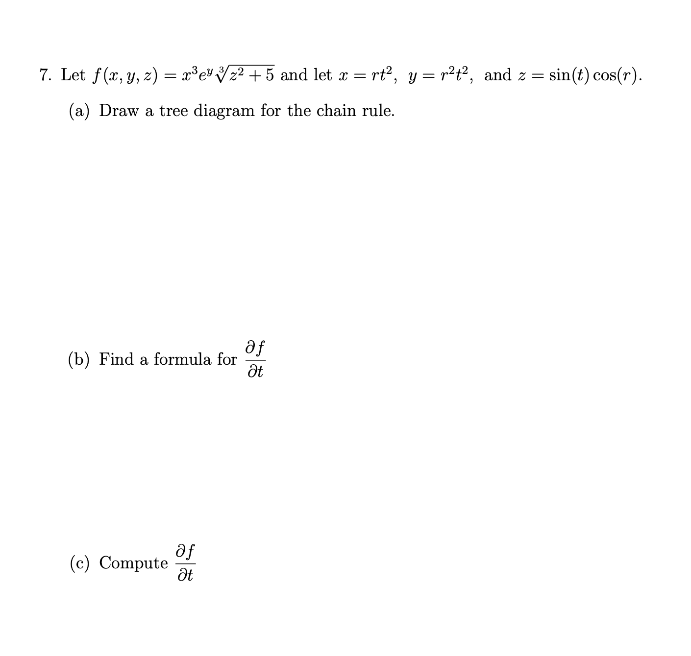 Let f(x, y, z) = x³e" Vz² + 5 and let x = rt², y = r2t², and z = sin(t) cos(r).
(a) Draw a tree diagram for the chain rule.
af
(b) Find a formula for
дt
af
(c) Compute
дt
