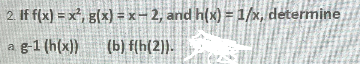 2. If f(x) = x², g(x) = x - 2, and h(x) = 1/x, determine
a. g-1 (h(x))
(b) f(h(2).
