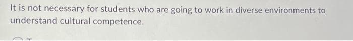 It is not necessary for students who are going to work in diverse environments to
understand cultural competence.