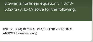 3.Given a nonlinear equation y = 3x^3-
5.12x^2+3.4x-1.9 solve for the following:
USE FOUR (4) DECIMAL PLACES FOR YOUR FINAL
ANSWERS (answer only)
