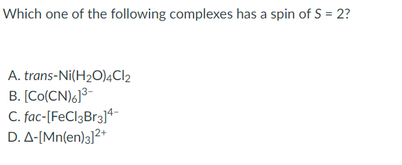 Which one of the following complexes has a spin of S = 2?
A. trans-Ni(H2O)4CI2
B. [Co(CN)6]3-
C. fac-[FeCl3Br3]4-
D. A-[Mn(en)3]2*
