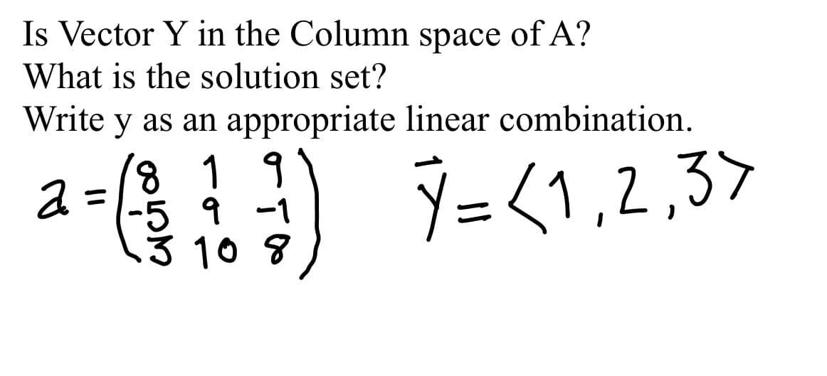 Is Vector Y in the Column space of A?
What is the solution set?
Write y as an appropriate linear combination.
8 1 9
a =
(-5 9 -1
Y= <1,2,3>
%3D
10 8
