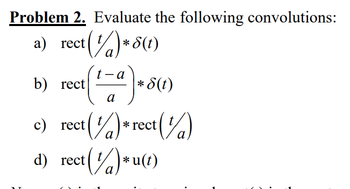 Problem 2. Evaluate the following convolutions:
a) rect()* 8(1)
t-a
a
ect (1) * rect (1)
b) rect
c) rect
* 8(t)
d) rect
rect (1) * u(t)
a