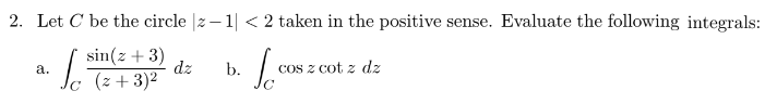 2. Let C be the circle |z −1 < 2 taken in the positive sense. Evaluate the following integrals:
sin(z + 3)
(z + 3)²
Jo
a.
Jo
dz
b.
cos z cot z dz