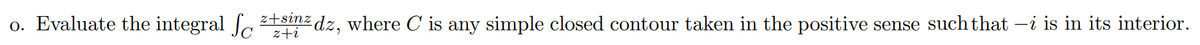 o. Evaluate the integral f+sinz dz, where C is any simple closed contour taken in the positive sense such that -i is in its interior.