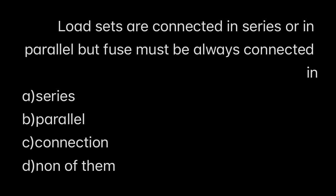 Load sets are connected in series or in
parallel but fuse must be always connected
in
a)series
b)parallel
c)connection
d)non of them
