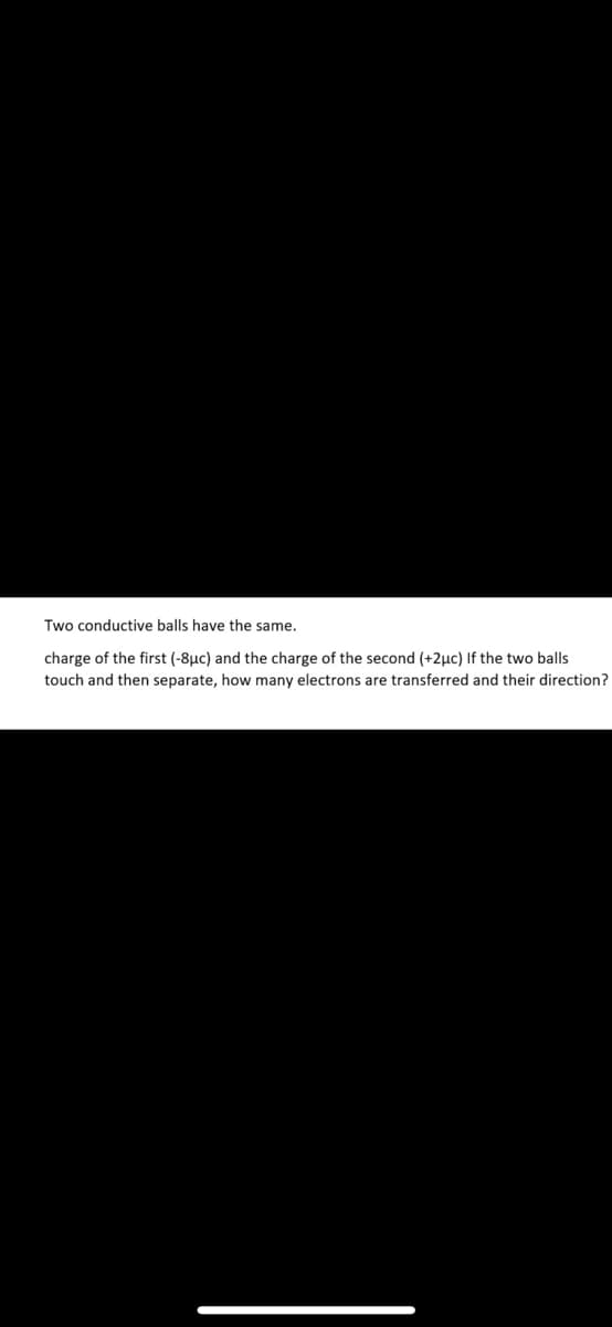 Two conductive balls have the same.
charge of the first (-8µc) and the charge of the second (+2µc) If the two balls
touch and then separate, how many electrons are transferred and their direction?
