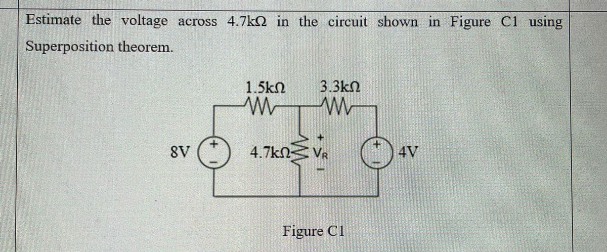 Estimate the voltage across 4.7k2 in the circuit shown in Figure C1 using
Superposition theorem.
1.5kn
3.3kn
8V
4.7kN VR
4V
Figure C1
