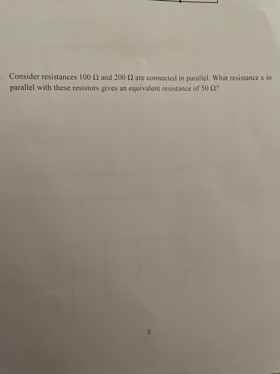 Consider resistances 100 2 and 200 Q are connected in parallel. What resistance x in
parallel with these resistors gives an equivalent resistance of 50 Q?
