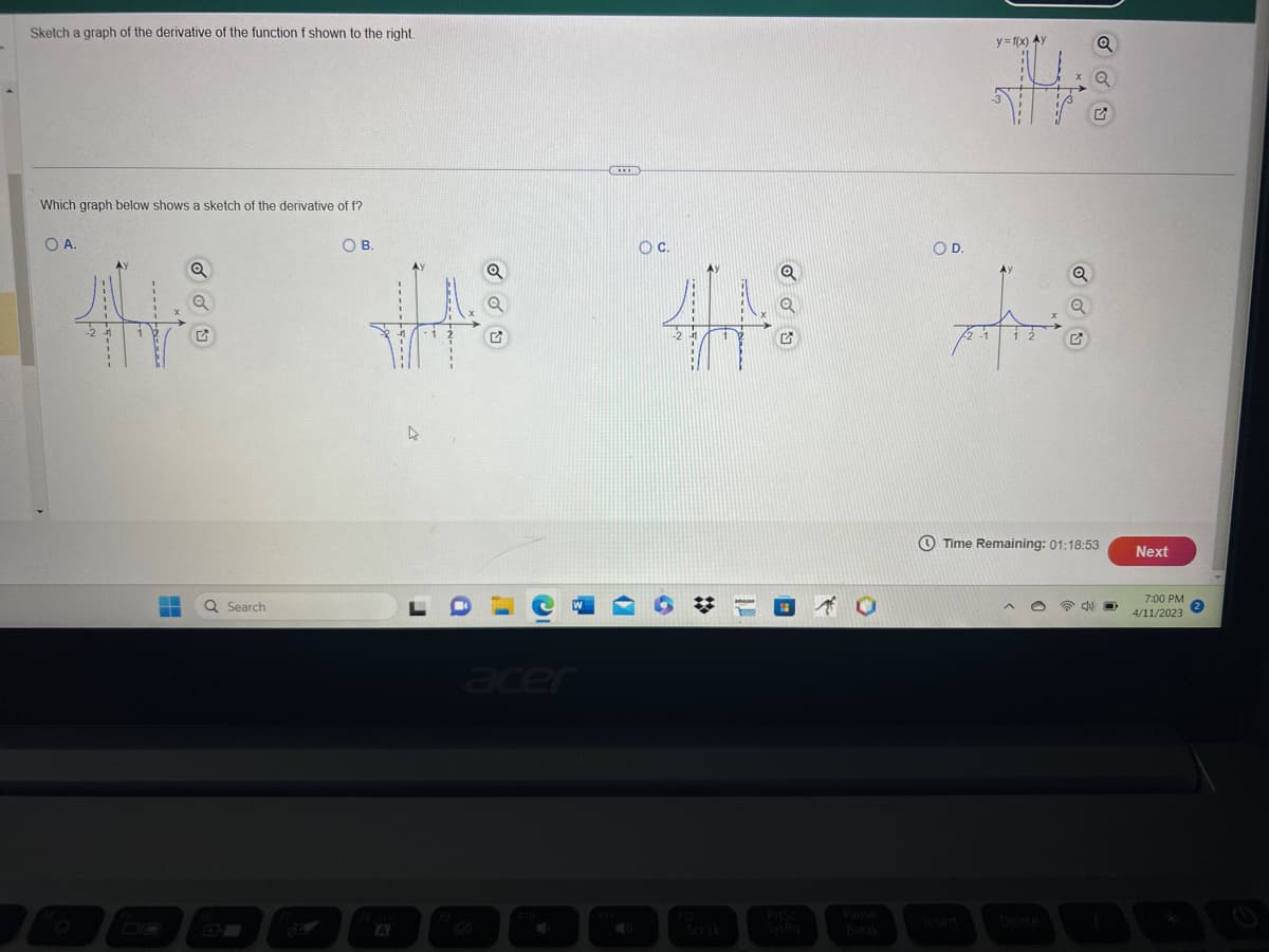 Sketch a graph of the derivative of the function f shown to the right.
Which graph below shows a sketch of the derivative of f?
O A.
243
T
Q Search
DO
O B.
THAS
A
LO
1
C
W
acer
***
OC.
9
#
5
=
PitSc
SysRa
Pause
Break
OD.
y=f(x) Ay
Q
Its
Q
sifts
Q
Time Remaining: 01:18:53
Next
7:00 PM
4/11/2023