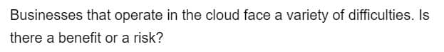 Businesses that operate in the cloud face a variety of difficulties. Is
there a benefit or a risk?