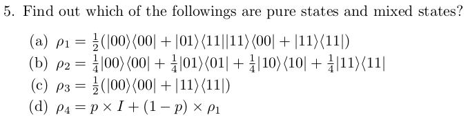 5. Find out which of the followings are pure states and mixed states?
(a) p1 = }(|00)(00| + |01) (11||11)(00| + |11){11|)
(b) p2 = |00) (00| + ¿|01){01| + |10) (10| + |11){11|
(c) ps =D ¥(100)(00이 + |11><11|)
(d) p4 = p x I +(1 – p) × p1
