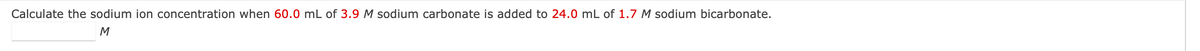 Calculate the sodium ion concentration when 60.0 mL of 3.9 M sodium carbonate is added to 24.0 mL of 1.7 M sodium bicarbonate.
M