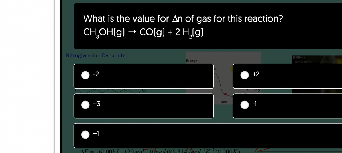 What is the value for An of gas for this reaction?
CH₂OH(g) → CO(g) + 2 H₂(g)
3
Nitroglycerin - Dynamite
-2
+3
+1
Energy
ts
time
AF = −6100kJ-029mot-mo/8 314 Imol K-¹000K)
+2
-1
BBC FOUR
Slowed down