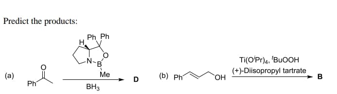 Predict the products:
Ph Ph
H
B'
Ti(O'Pr)4, 'BUOOH
(+)-Diisopropyl tartrate
>B
Me
(b) Ph
HO,
D
Ph
BH3
