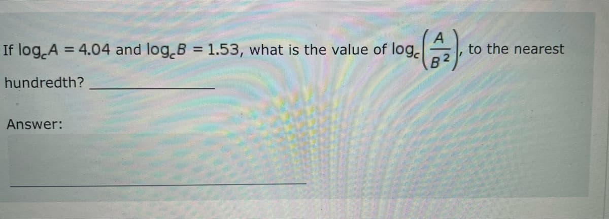 If log A = 4.04 and log B = 1.53, what is the value of log
hundredth?
Answer:
B²
to the nearest