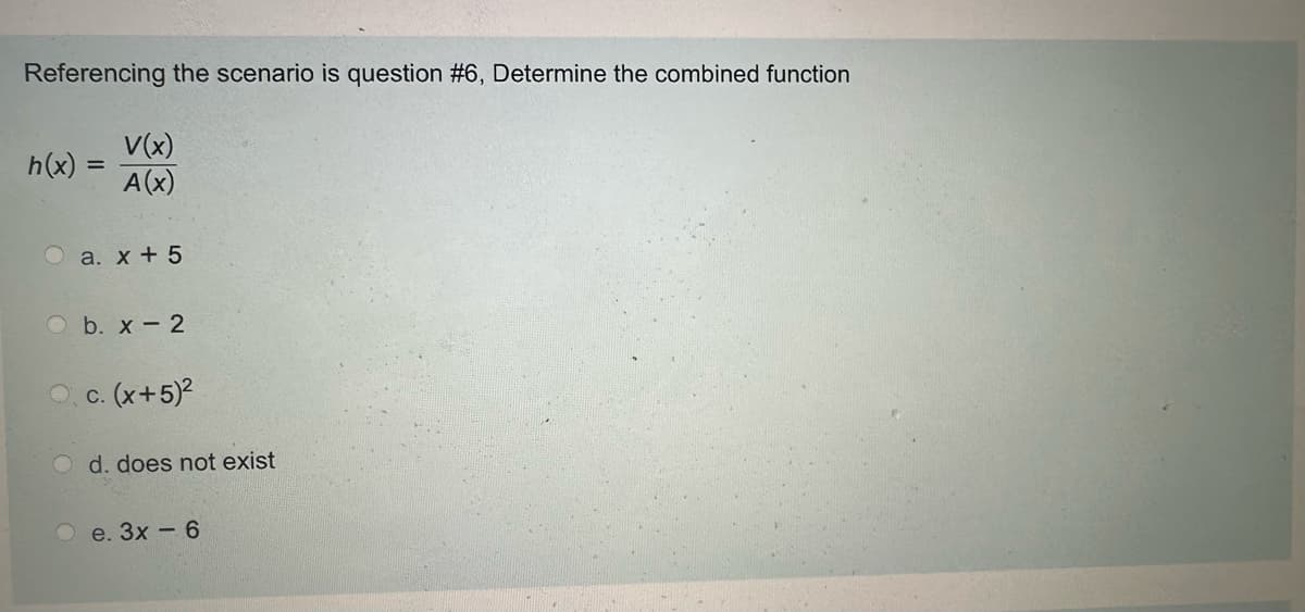 Referencing the scenario is question #6, Determine the combined function
h(x)
=
V(x)
A(x)
Oa. x + 5
Ob. x 2
c. (x+5)²
d. does not exist
e. 3x-6