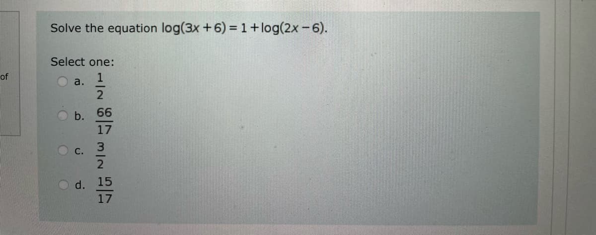 of
Solve the equation log(3x + 6) = 1 + log(2x-6).
Select one:
1
2
66
17
3
a.
b.
C.
N|W
2
d. 15
17