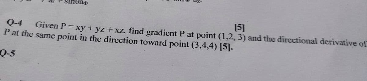 [5]
Q-4
P at the same point in the direction toward point (3,4,4) [5].
Given P=xy +yz + xz, find gradient P at point (1,2, 3) and the directional derivative of
Q-5
