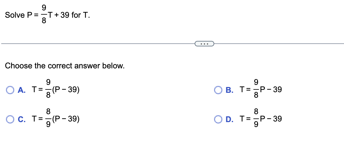 Solve P =-T+39 for T.
8
...
Choose the correct answer below.
9.
9
O A. T=-(P - 39)
В. Т%3D—Р - 39
8.
8
O C. T=-(P
8
OC. T=(P- 39)
O D. T%3D—Р-39
9
